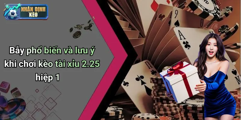 Bẫy phổ biến và lưu ý khi chơi kèo tài xỉu 2.25 hiệp 1