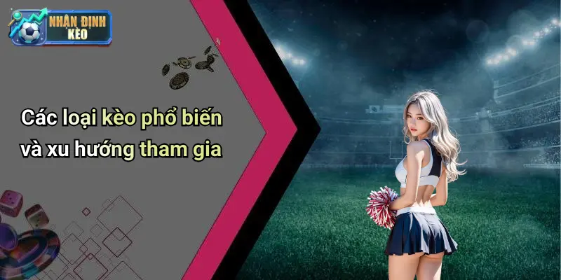 Các loại kèo phổ biến và xu hướng tham gia