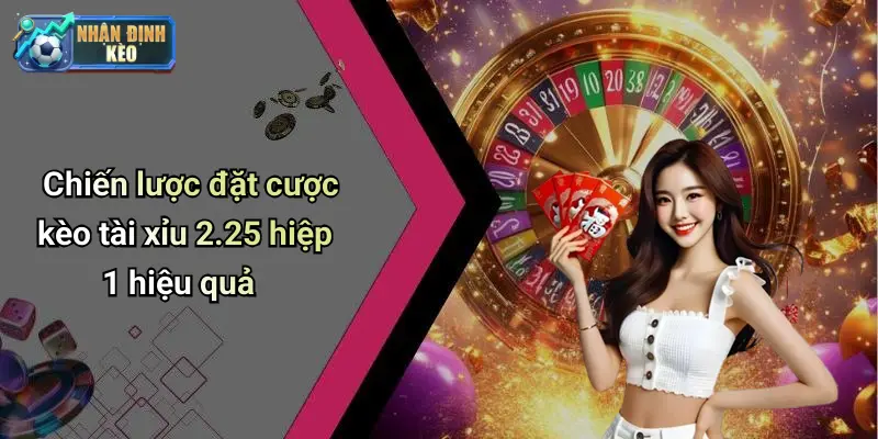 Chiến lược đặt cược kèo tài xỉu 2.25 hiệp 1 hiệu quả