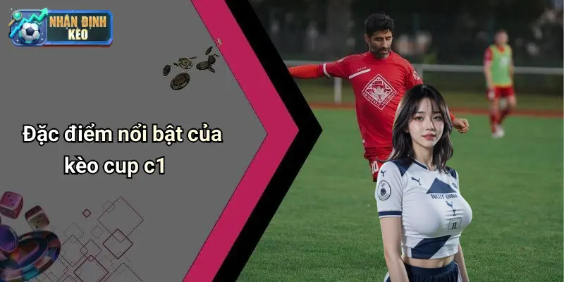 Đặc điểm nổi bật của kèo cup c1