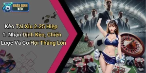 Kèo Tài Xỉu 2.25 Hiệp 1: Nhận Định Kèo, Chiến Lược Và Cơ Hội Thắng Lớn