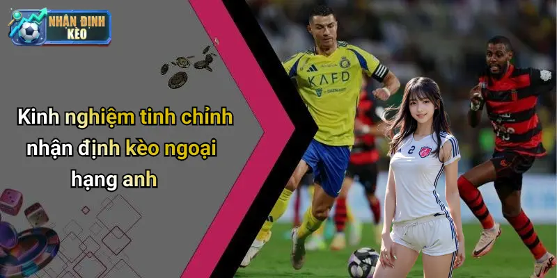Kinh nghiệm tinh chỉnh nhận định kèo ngoại hạng anh