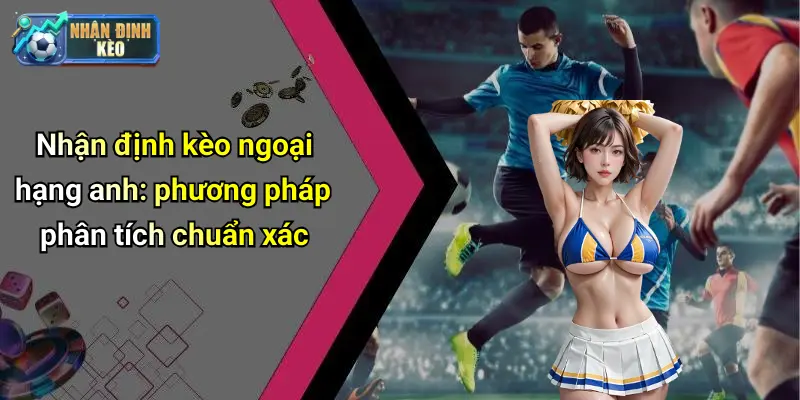 Nhận định kèo ngoại hạng anh: phương pháp phân tích chuẩn xác