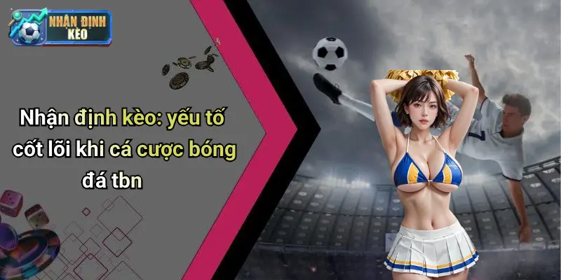 Nhận định kèo: yếu tố cốt lõi khi cá cược bóng đá tbn