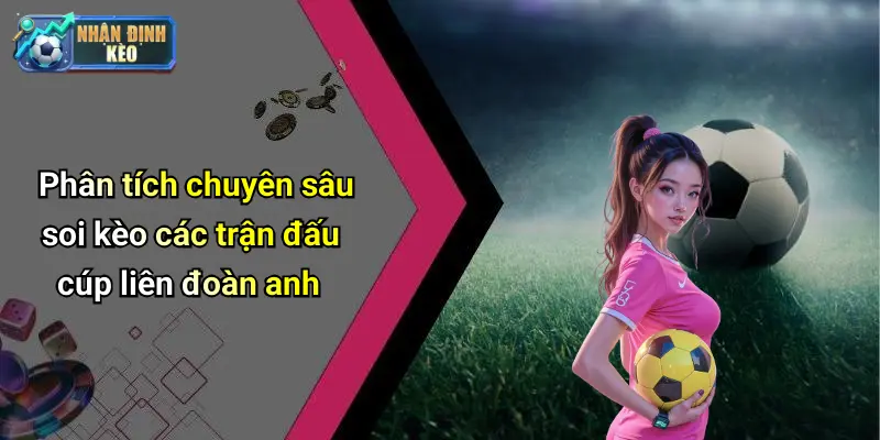 Phân tích chuyên sâu soi kèo các trận đấu cúp liên đoàn anh