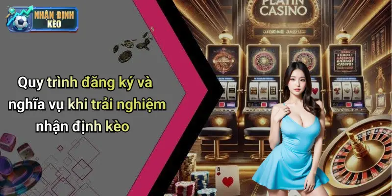 Quy trình đăng ký và nghĩa vụ khi trải nghiệm nhận định kèo