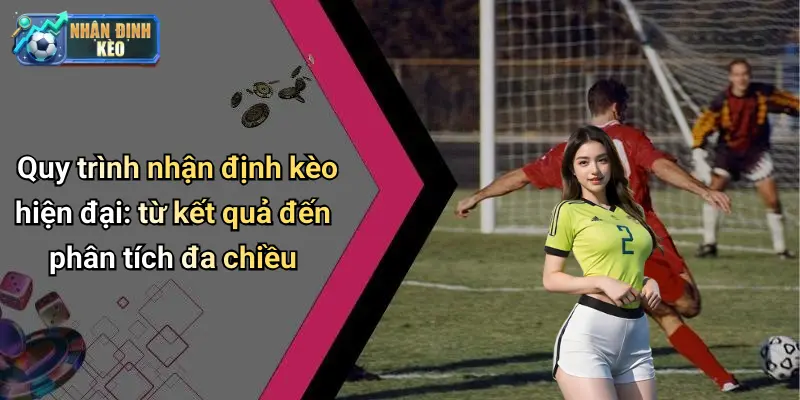 Quy trình nhận định kèo hiện đại: từ kết quả đến phân tích đa chiều