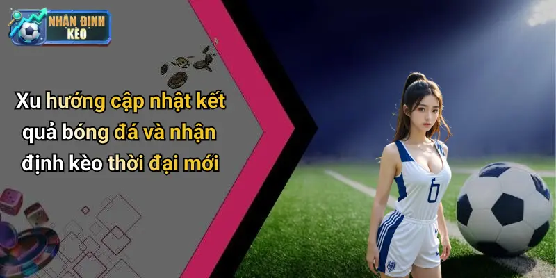 Xu hướng cập nhật kết quả bóng đá và nhận định kèo thời đại mới